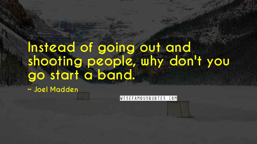 Joel Madden Quotes: Instead of going out and shooting people, why don't you go start a band.