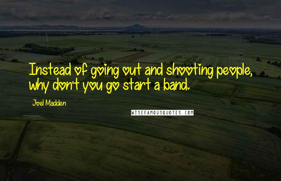 Joel Madden Quotes: Instead of going out and shooting people, why don't you go start a band.