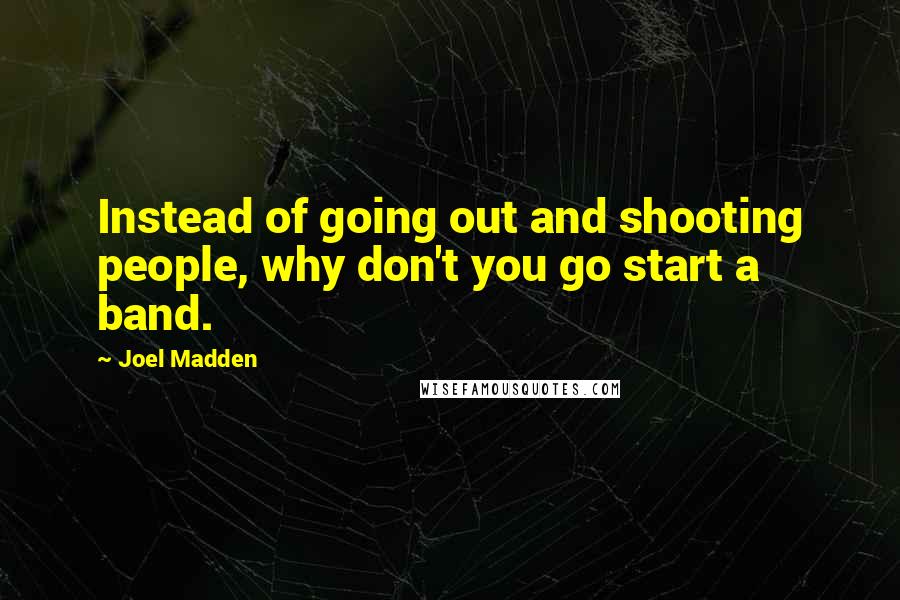 Joel Madden Quotes: Instead of going out and shooting people, why don't you go start a band.