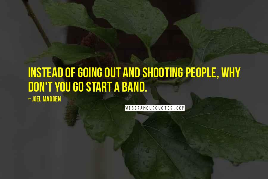 Joel Madden Quotes: Instead of going out and shooting people, why don't you go start a band.