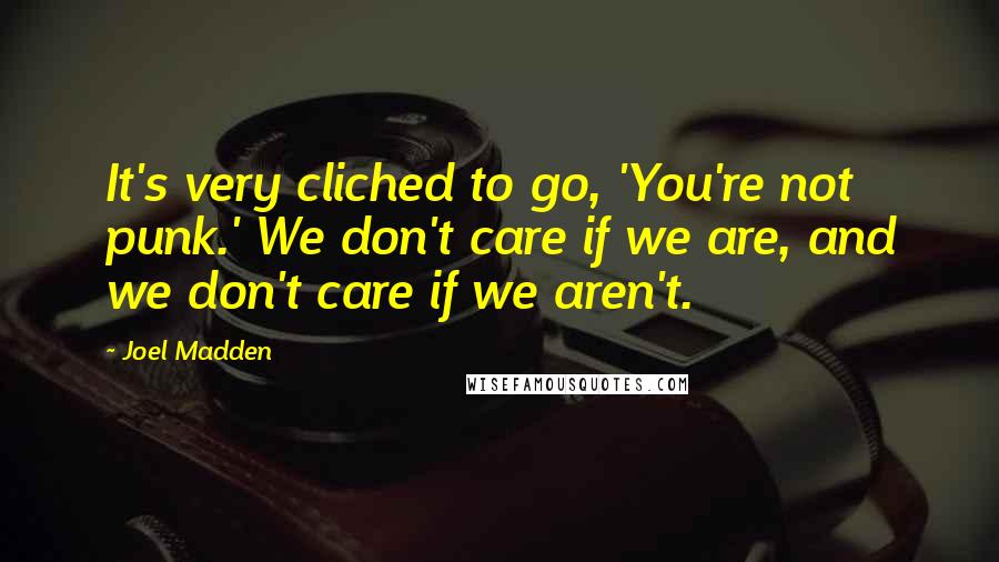 Joel Madden Quotes: It's very cliched to go, 'You're not punk.' We don't care if we are, and we don't care if we aren't.