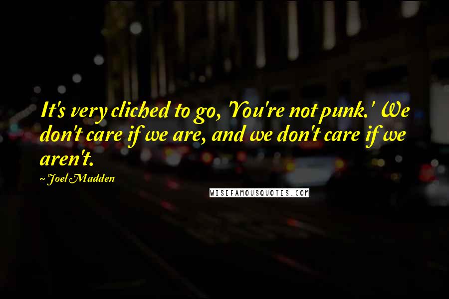 Joel Madden Quotes: It's very cliched to go, 'You're not punk.' We don't care if we are, and we don't care if we aren't.