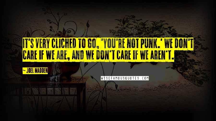 Joel Madden Quotes: It's very cliched to go, 'You're not punk.' We don't care if we are, and we don't care if we aren't.