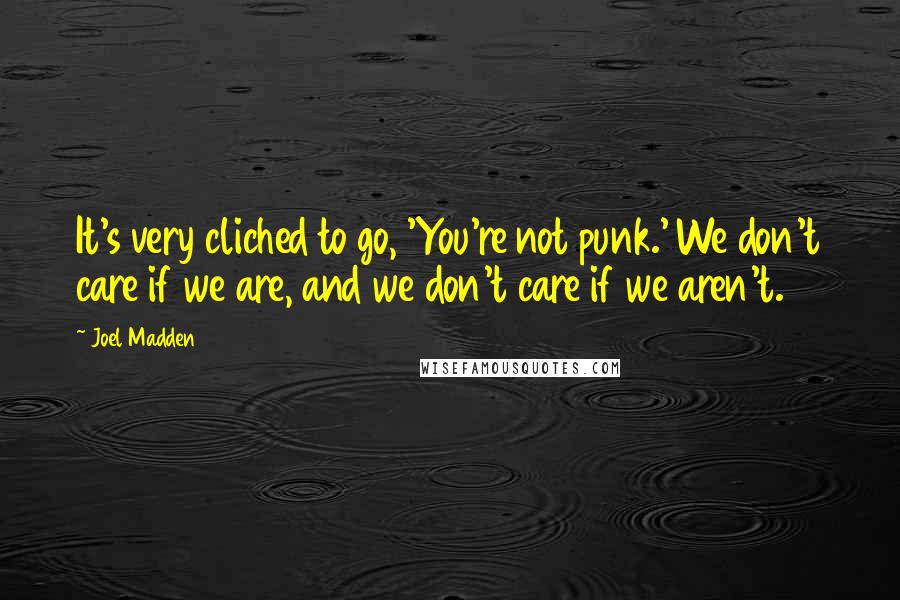 Joel Madden Quotes: It's very cliched to go, 'You're not punk.' We don't care if we are, and we don't care if we aren't.