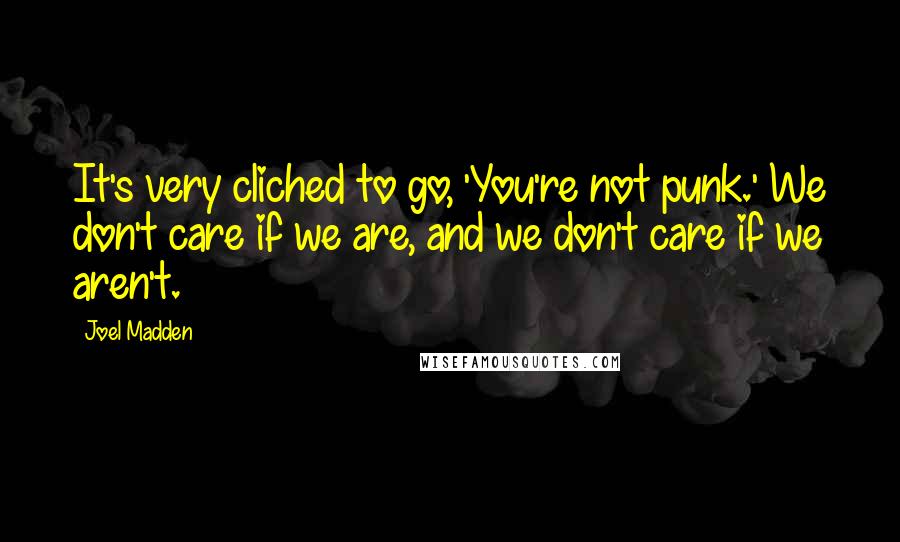 Joel Madden Quotes: It's very cliched to go, 'You're not punk.' We don't care if we are, and we don't care if we aren't.
