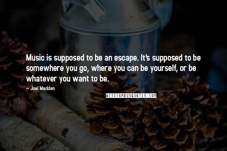 Joel Madden Quotes: Music is supposed to be an escape. It's supposed to be somewhere you go, where you can be yourself, or be whatever you want to be.