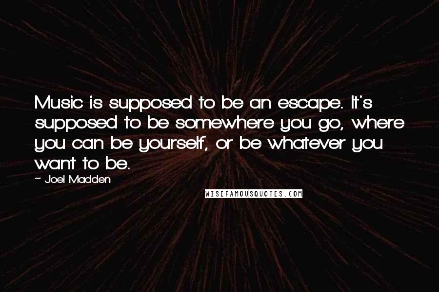 Joel Madden Quotes: Music is supposed to be an escape. It's supposed to be somewhere you go, where you can be yourself, or be whatever you want to be.