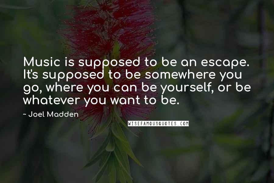 Joel Madden Quotes: Music is supposed to be an escape. It's supposed to be somewhere you go, where you can be yourself, or be whatever you want to be.