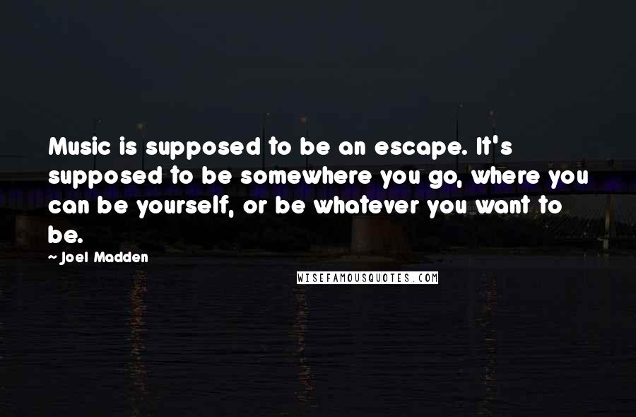 Joel Madden Quotes: Music is supposed to be an escape. It's supposed to be somewhere you go, where you can be yourself, or be whatever you want to be.