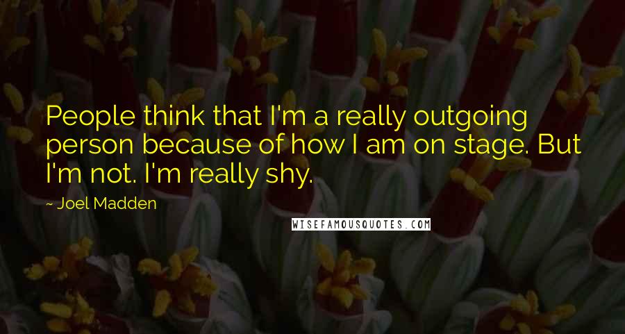 Joel Madden Quotes: People think that I'm a really outgoing person because of how I am on stage. But I'm not. I'm really shy.