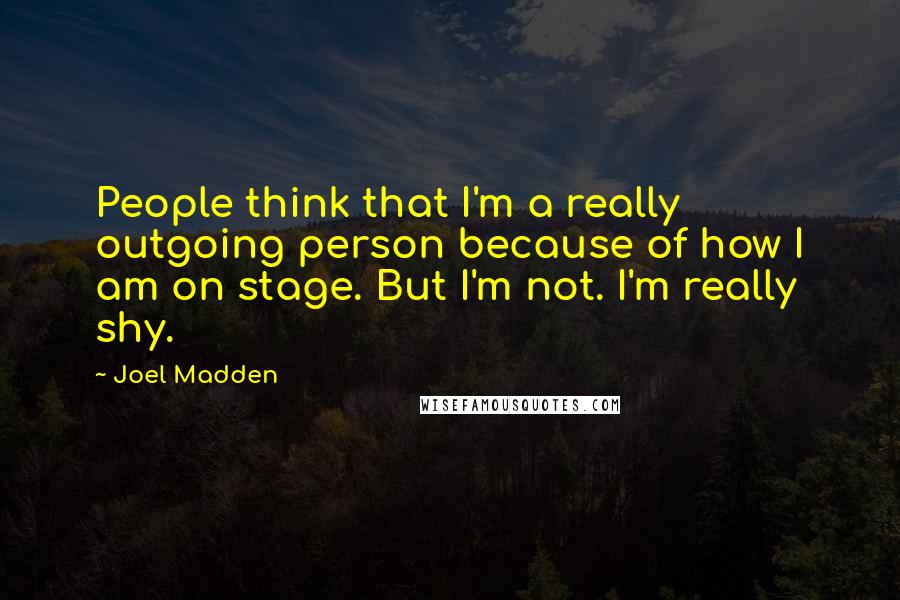Joel Madden Quotes: People think that I'm a really outgoing person because of how I am on stage. But I'm not. I'm really shy.