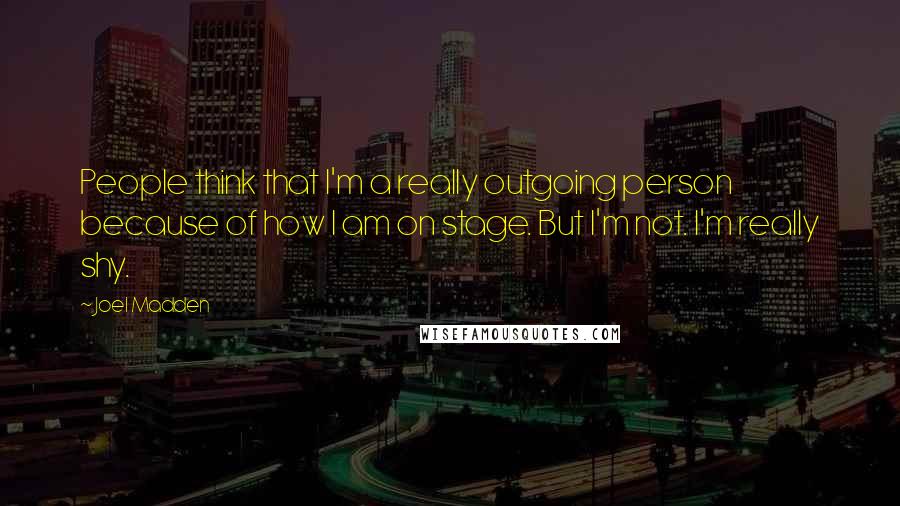 Joel Madden Quotes: People think that I'm a really outgoing person because of how I am on stage. But I'm not. I'm really shy.