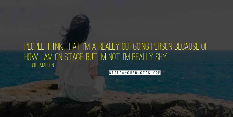 Joel Madden Quotes: People think that I'm a really outgoing person because of how I am on stage. But I'm not. I'm really shy.