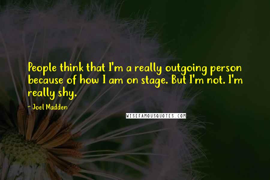 Joel Madden Quotes: People think that I'm a really outgoing person because of how I am on stage. But I'm not. I'm really shy.