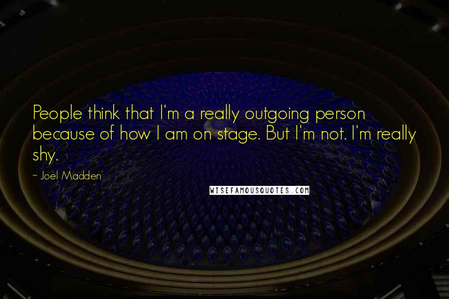Joel Madden Quotes: People think that I'm a really outgoing person because of how I am on stage. But I'm not. I'm really shy.