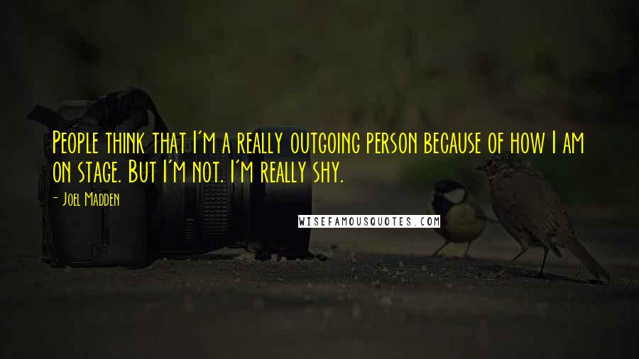 Joel Madden Quotes: People think that I'm a really outgoing person because of how I am on stage. But I'm not. I'm really shy.