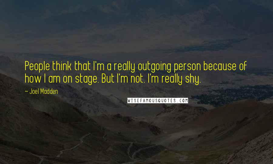 Joel Madden Quotes: People think that I'm a really outgoing person because of how I am on stage. But I'm not. I'm really shy.