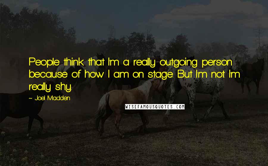Joel Madden Quotes: People think that I'm a really outgoing person because of how I am on stage. But I'm not. I'm really shy.