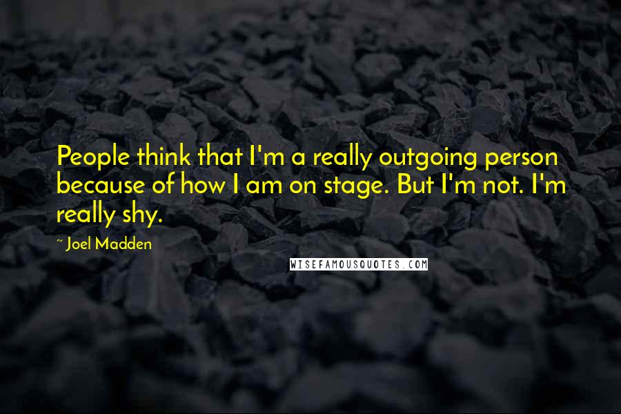 Joel Madden Quotes: People think that I'm a really outgoing person because of how I am on stage. But I'm not. I'm really shy.