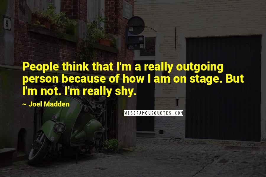 Joel Madden Quotes: People think that I'm a really outgoing person because of how I am on stage. But I'm not. I'm really shy.