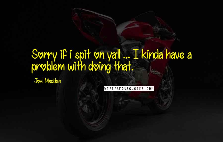 Joel Madden Quotes: Sorry if i spit on ya'll ... I kinda have a problem with doing that.