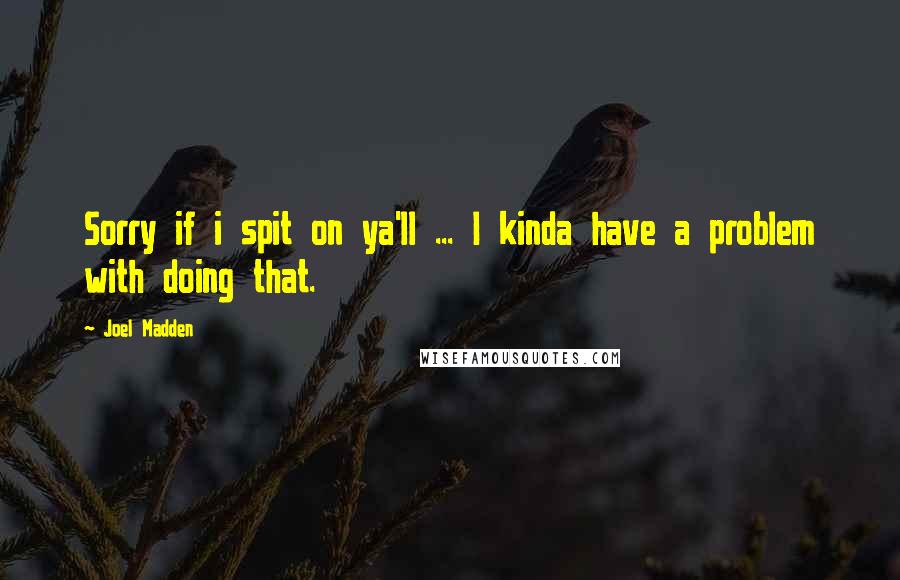 Joel Madden Quotes: Sorry if i spit on ya'll ... I kinda have a problem with doing that.
