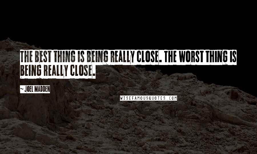 Joel Madden Quotes: The best thing is being really close. The worst thing is being really close.