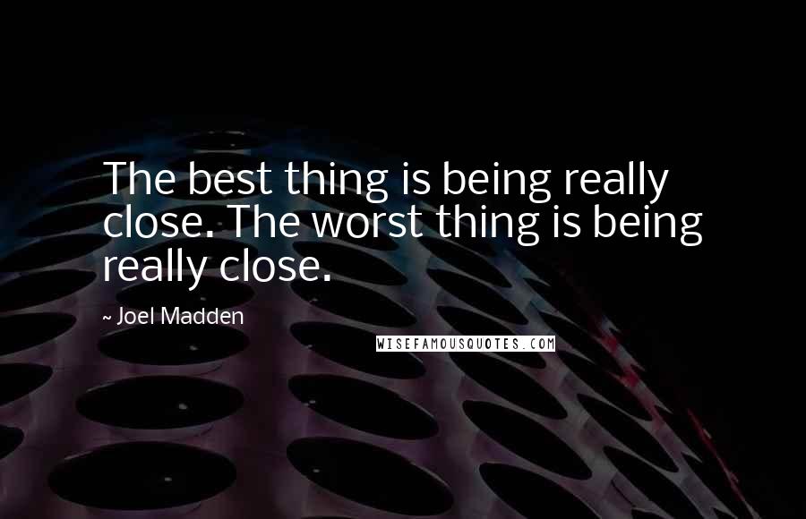 Joel Madden Quotes: The best thing is being really close. The worst thing is being really close.