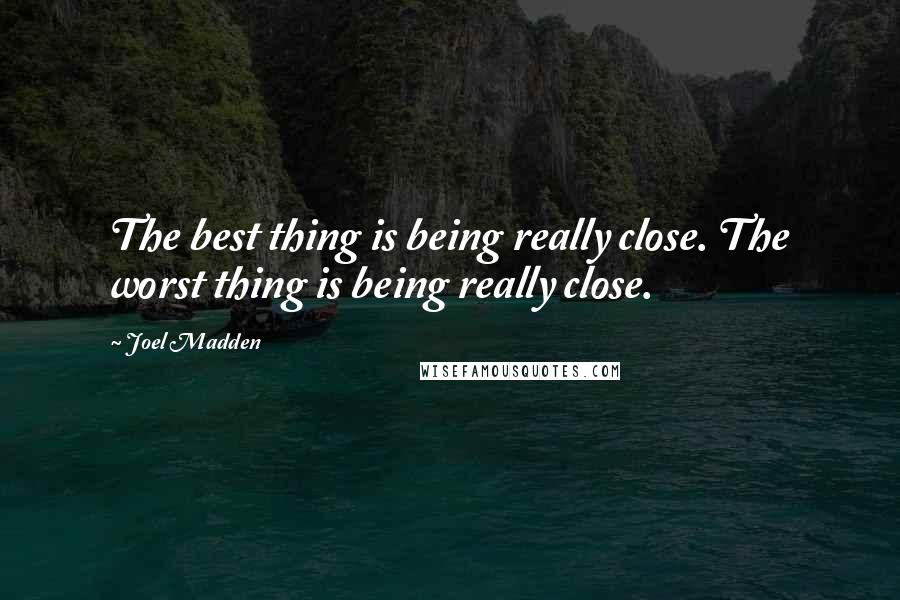 Joel Madden Quotes: The best thing is being really close. The worst thing is being really close.