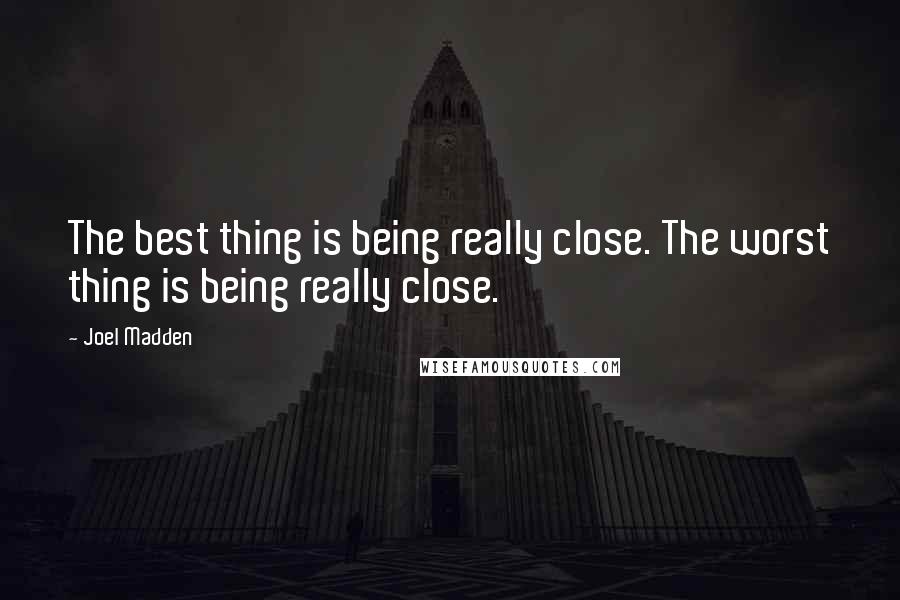 Joel Madden Quotes: The best thing is being really close. The worst thing is being really close.