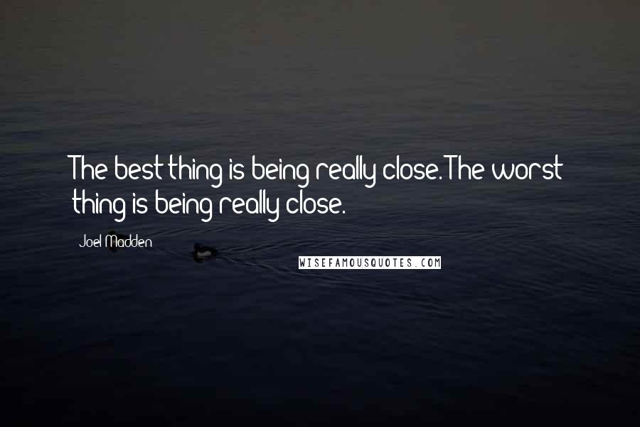 Joel Madden Quotes: The best thing is being really close. The worst thing is being really close.