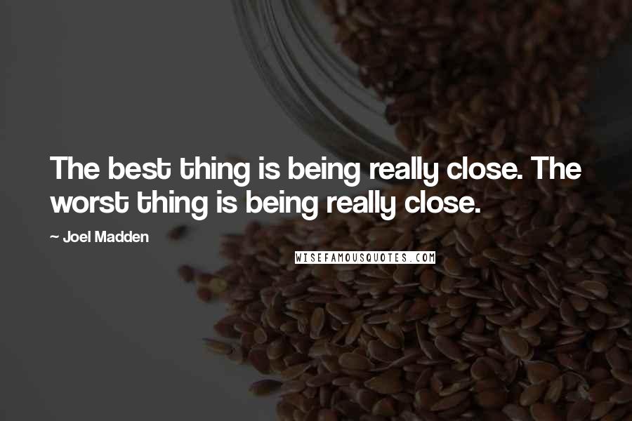 Joel Madden Quotes: The best thing is being really close. The worst thing is being really close.