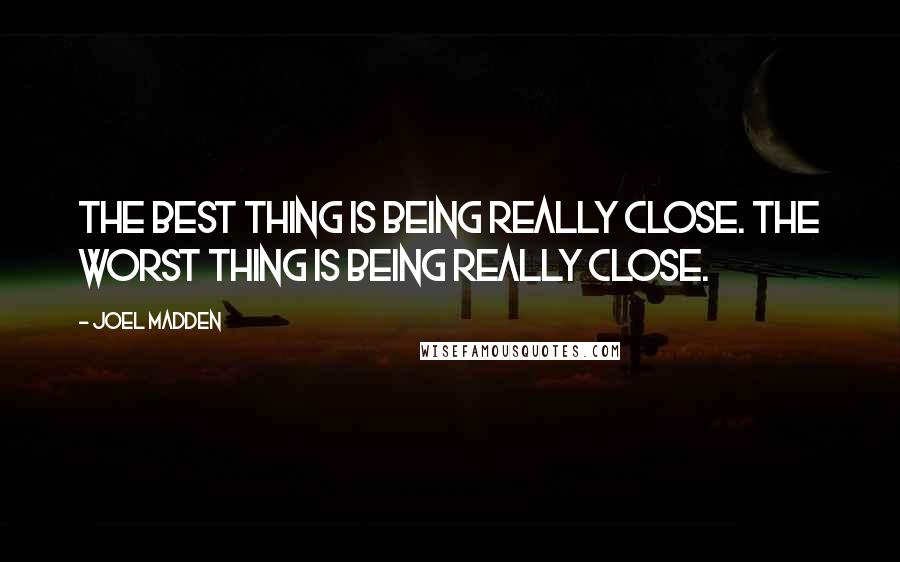 Joel Madden Quotes: The best thing is being really close. The worst thing is being really close.