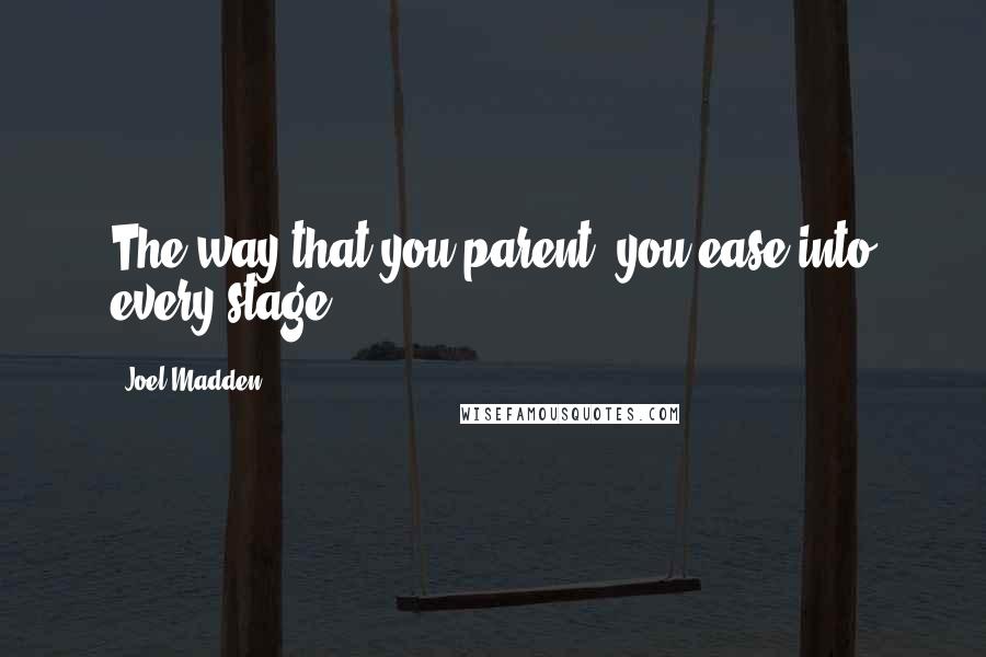 Joel Madden Quotes: The way that you parent, you ease into every stage.