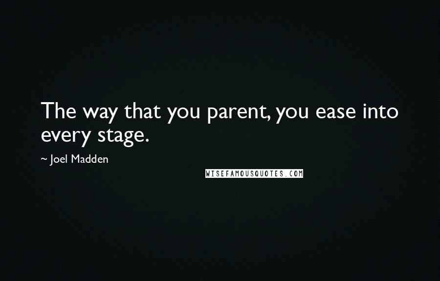 Joel Madden Quotes: The way that you parent, you ease into every stage.