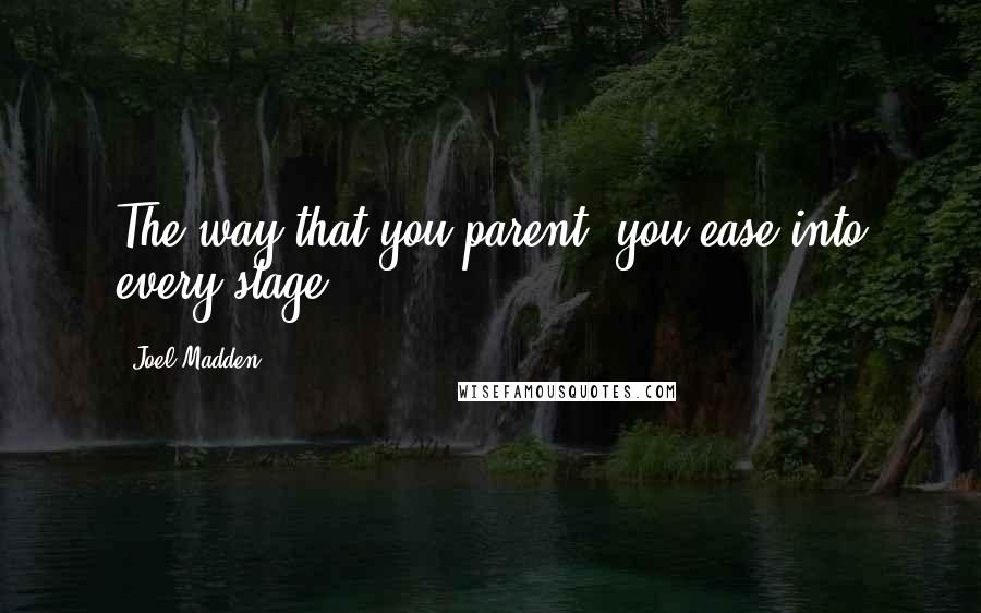 Joel Madden Quotes: The way that you parent, you ease into every stage.