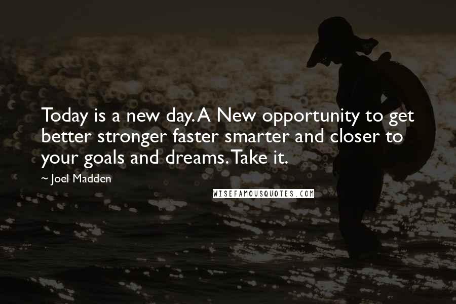Joel Madden Quotes: Today is a new day. A New opportunity to get better stronger faster smarter and closer to your goals and dreams. Take it.