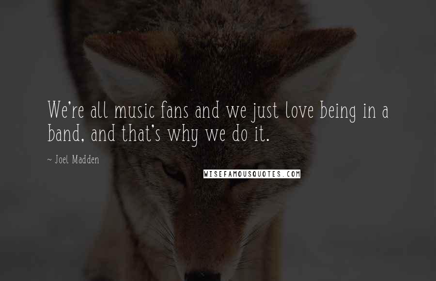 Joel Madden Quotes: We're all music fans and we just love being in a band, and that's why we do it.