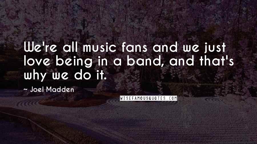 Joel Madden Quotes: We're all music fans and we just love being in a band, and that's why we do it.