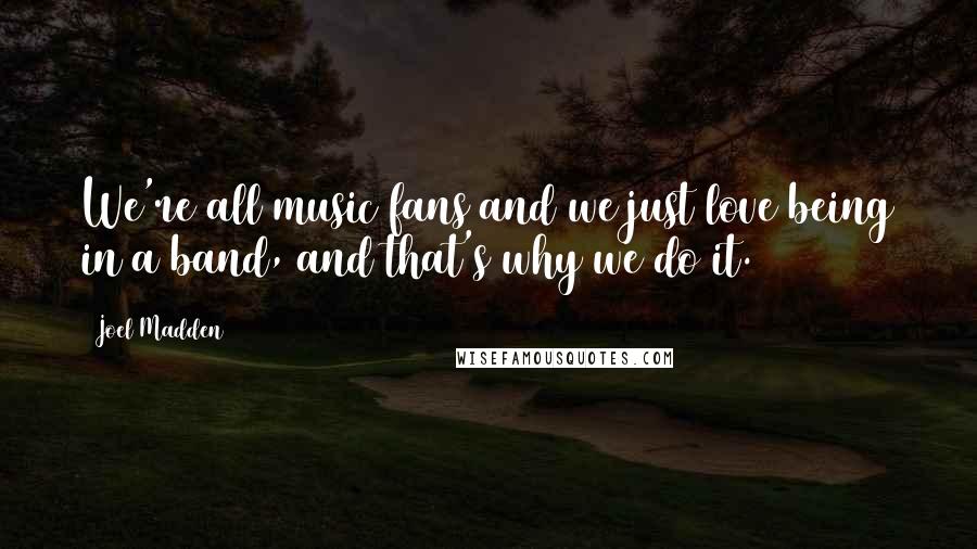 Joel Madden Quotes: We're all music fans and we just love being in a band, and that's why we do it.