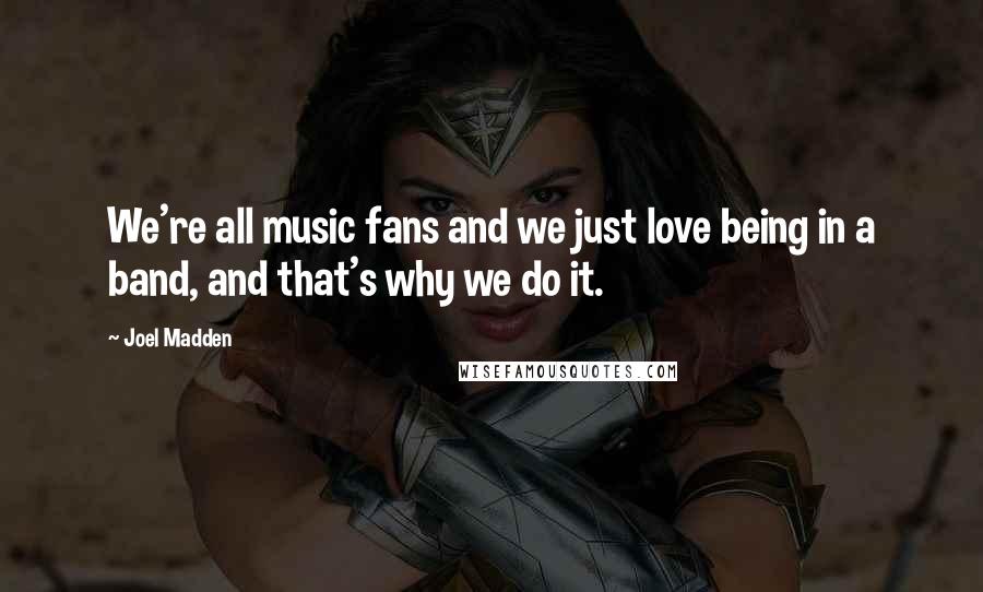 Joel Madden Quotes: We're all music fans and we just love being in a band, and that's why we do it.