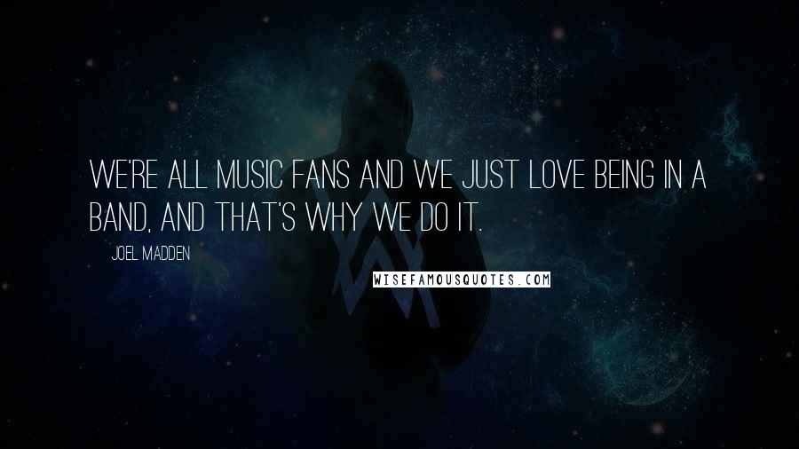 Joel Madden Quotes: We're all music fans and we just love being in a band, and that's why we do it.