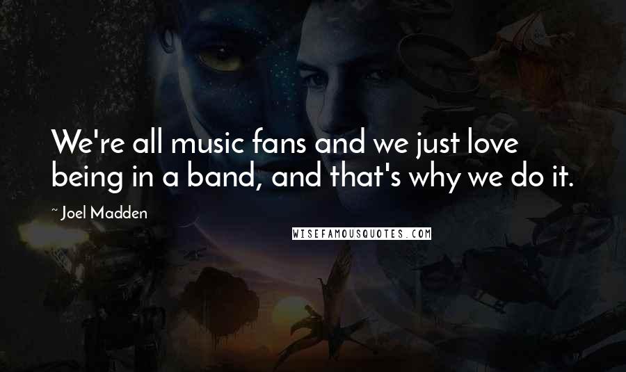 Joel Madden Quotes: We're all music fans and we just love being in a band, and that's why we do it.