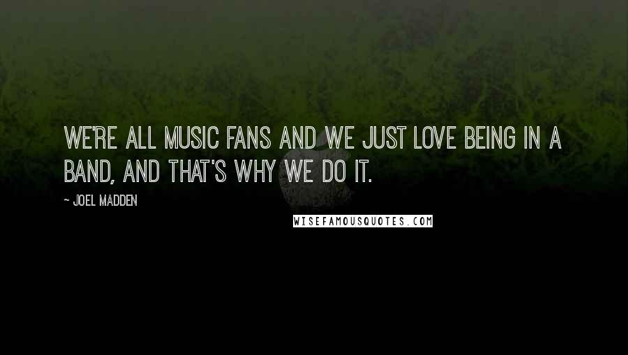 Joel Madden Quotes: We're all music fans and we just love being in a band, and that's why we do it.