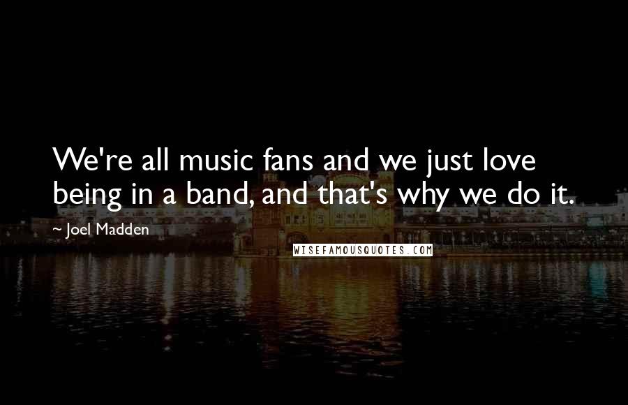 Joel Madden Quotes: We're all music fans and we just love being in a band, and that's why we do it.