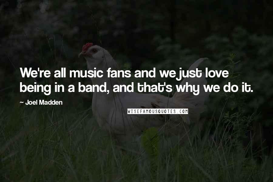 Joel Madden Quotes: We're all music fans and we just love being in a band, and that's why we do it.