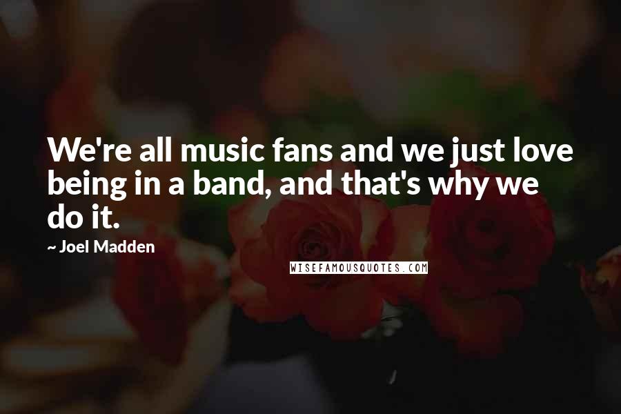 Joel Madden Quotes: We're all music fans and we just love being in a band, and that's why we do it.