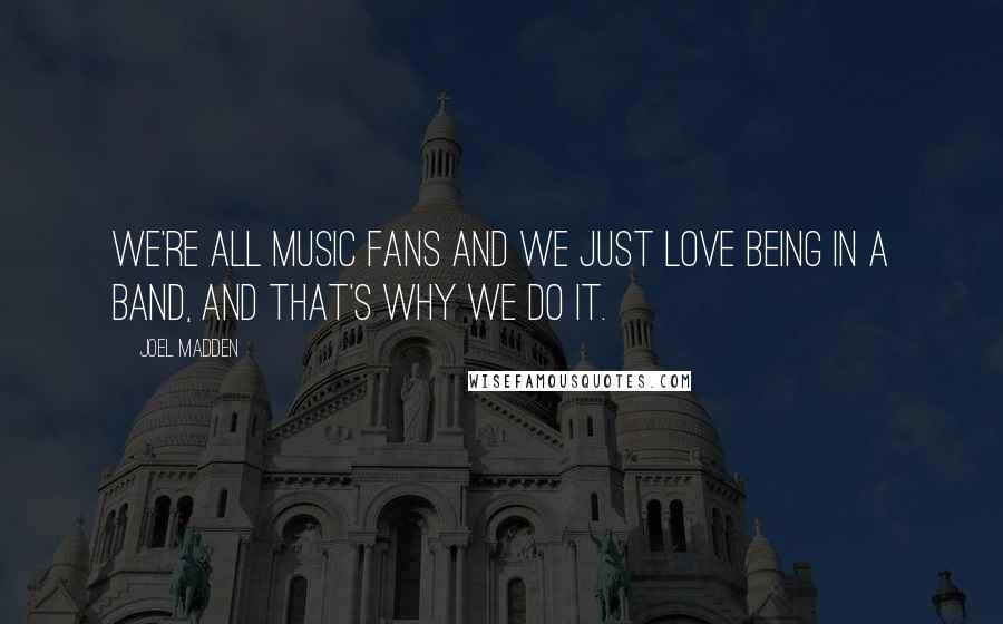 Joel Madden Quotes: We're all music fans and we just love being in a band, and that's why we do it.