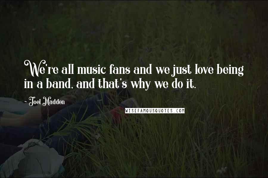 Joel Madden Quotes: We're all music fans and we just love being in a band, and that's why we do it.