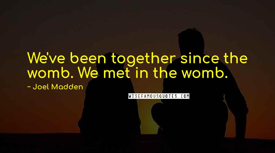 Joel Madden Quotes: We've been together since the womb. We met in the womb.